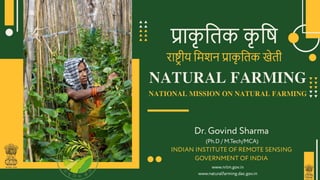 प्राक
ृ तिक क
ृ ति
राष्ट्र ीय तिशन प्राक
ृ तिक खेिी
NATURAL FARMING
NATIONAL MISSION ON NATURAL FARMING
Dr. Govind Sharma
(Ph.D / M.Tech/MCA)
INDIAN INSTITUTE OF REMOTE SENSING
GOVERNMENT OF INDIA
www.nrlm.gov.in
www.naturalfarming.dac.gov.in
 