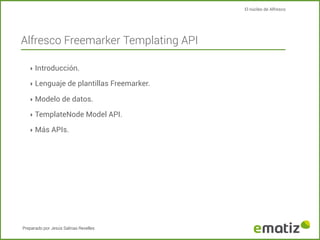 El núcleo de Alfresco

Alfresco Freemarker Templating API
‣ Introducción.
‣ Lenguaje de plantillas Freemarker.
‣ Modelo de...