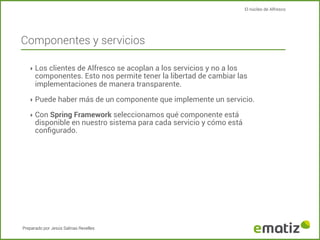 El núcleo de Alfresco

Componentes y servicios
‣ Los clientes de Alfresco se acoplan a los servicios y no a los

component...