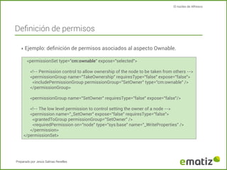 El núcleo de Alfresco

Deﬁnición de permisos
‣ Ejemplo: deﬁnición de permisos asociados al aspecto Ownable.
<permissionSet...