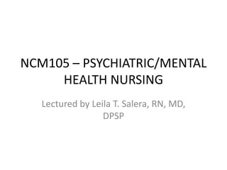 NCM105 – PSYCHIATRIC/MENTAL
     HEALTH NURSING
   Lectured by Leila T. Salera, RN, MD,
                  DPSP
 