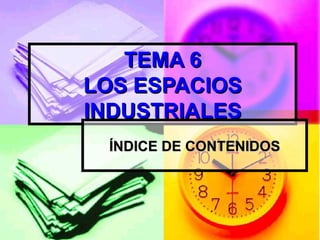 TEMA 6 LOS ESPACIOS INDUSTRIALES ÍNDICE DE CONTENIDOS 
