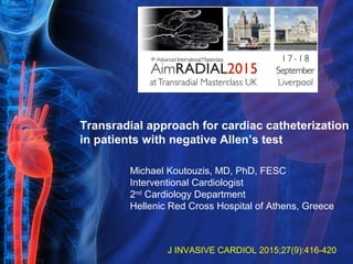 Transradial approach for cardiac catheterization
in patients with negative Allen’s test
J INVASIVE CARDIOL 2015;27(9):416-420
Michael Koutouzis, MD, PhD, FESC
Interventional Cardiologist
2nd
Cardiology Department
Hellenic Red Cross Hospital of Athens, Greece
 
