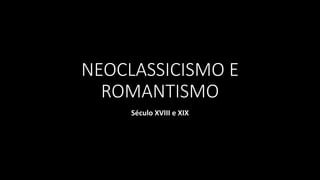 NEOCLASSICISMO E
ROMANTISMO
Século XVIII e XIX
 