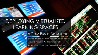 DEPLOYING VIRTUALIZED
  LEARNING SPACES
       A TEAM BASED APPROACH
       JEREMY ANDERSON, INSTRUCTIONAL TECHNOLOGIST
       FABIANO IACUSSO, A. DIRECTOR OF STP
       ALLAN SMITS, ASSOCIATE DEAN OF SCIENCES
 