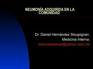 NEUMONÍA ADQUIRIDA EN LA COMUNIDAD  Dr. Daniel Hernández Stoupignan. Medicina Interna. [email_address] 
