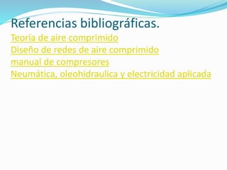 Referencias bibliográficas. 
Teoría de aire comprimido 
Diseño de redes de aire comprimido 
manual de compresores 
Neumática, oleohidraulica y electricidad aplicada 

