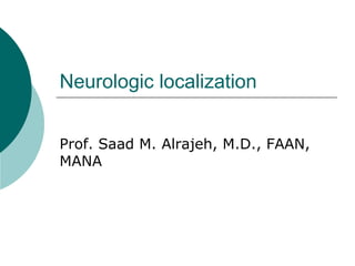 Neurologic localization
Prof. Saad M. Alrajeh, M.D., FAAN,
MANA
 