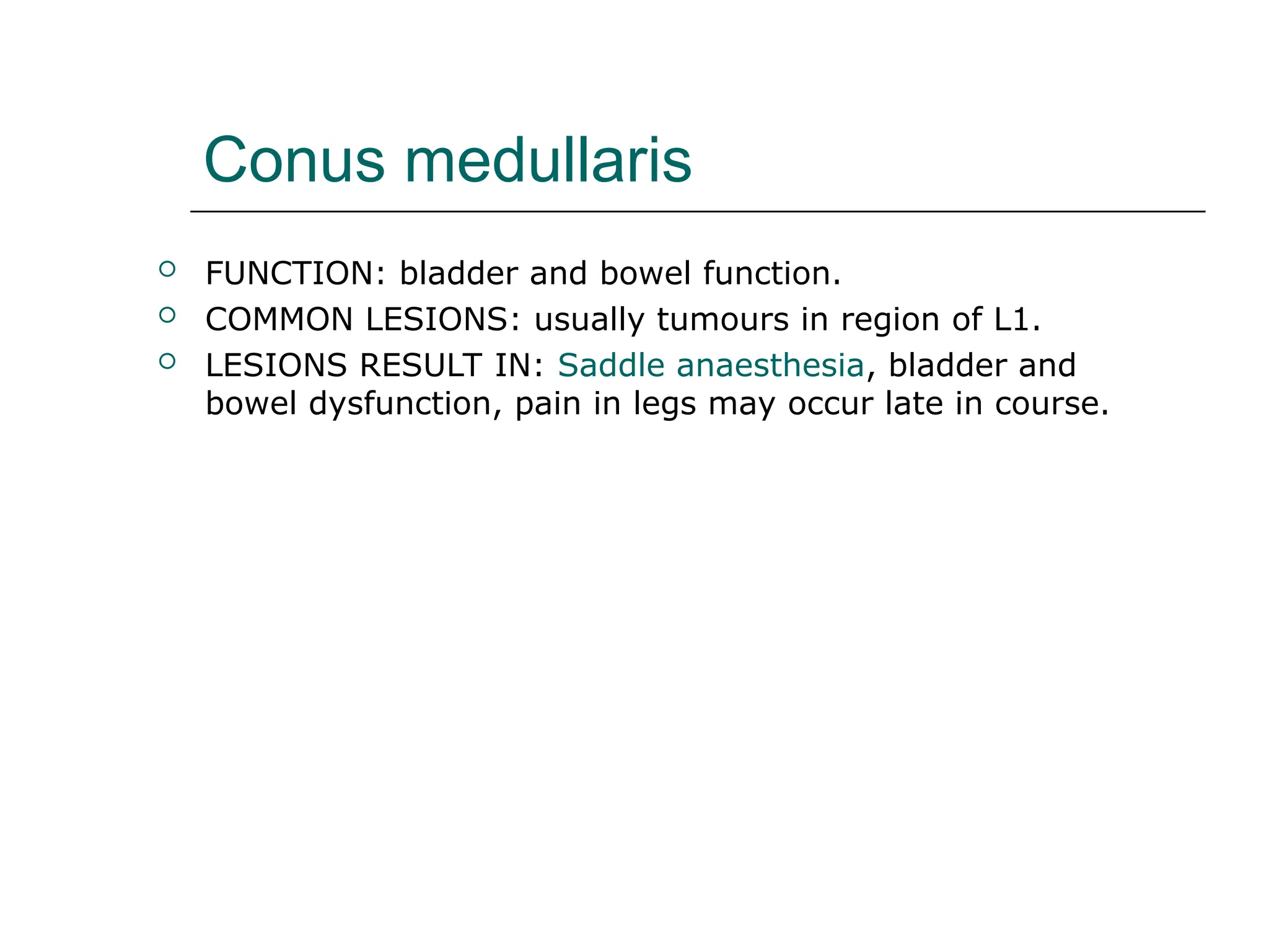 Conus medullaris
 FUNCTION: bladder and bowel function.
 COMMON LESIONS: usually tumours in region of L1.
 LESIONS RESULT IN: Saddle anaesthesia, bladder and
bowel dysfunction, pain in legs may occur late in course.
 