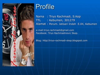 Profile Nama  : Triyo Rachmadi, S.Kep TTL  : Kebumen, 301279 Alamat  :  Perum. Jatisari Indah  E.04, Kebumen e-mail:triyo.rachmadi@gmail.com Facebook: Triyo Rachmadinovic Skep. Blog: http//triyo-rachmadi-skep.blogspot.com 