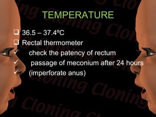 TEMPERATURE
 36.5 – 37.4ºC
 Rectal thermometer
 check the patency of rectum
    passage of meconium after 24 hours
 (imperforate anus)
 
