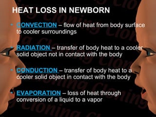 HEAT LOSS IN NEWBORN
• CONVECTION – flow of heat from body surface
  to cooler surroundings

• RADIATION – transfer of body heat to a cooler
  solid object not in contact with the body

• CONDUCTION – transfer of body heat to a
  cooler solid object in contact with the body

• EVAPORATION – loss of heat through
  conversion of a liquid to a vapor
 