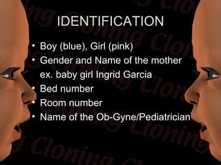 IDENTIFICATION
• Boy (blue), Girl (pink)
• Gender and Name of the mother
  ex. baby girl Ingrid Garcia
• Bed number
• Room number
• Name of the Ob-Gyne/Pediatrician
 