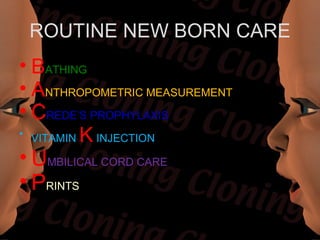 ROUTINE NEW BORN CARE
• BATHING
• ANTHROPOMETRIC MEASUREMENT
• CREDE’S PROPHYLAXIS
• VITAMIN K INJECTION

• UMBILICAL CORD CARE
• PRINTS
 
