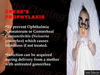 CREDE’S
PROPHYLAXIS

To prevent Ophthalmia
Neonatorum or Gonorrheal
Conjunctivitis (Neisseria
gonorrhea) which causes
blindness if not treated.

Infection can be acquired
during delivery from a mother
with untreated gonorrhea
 