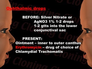 Ophthalmic drops

      BEFORE: Silver Nitrate or
          AgNO3 1% 1-2 drops
          1-2 gtts into the lower
          conjunctival sac

      PRESENT:
   Ointment – inner to outer canthus
   Erythromycin – drug of choice of
   Chlamydial Trachomatis
 