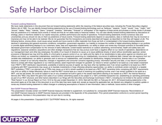 2
Safe Harbor Disclaimer
Forward-Looking Statements
We have made statements in this document that are forward-looking statements within the meaning of the federal securities laws, including the Private Securities Litigation
Reform Act of 1995. You can identify forward-looking statements by the use of forward-looking terminology such as “believes,” “expects,” “could,” “would,” “may,” “might,” “will,”
“should,” “seeks,” “likely,” “intends,” “plans,” “projects,” “predicts,” “estimates,” “forecast” or “anticipates” or the negative of these words and phrases or similar words or phrases
that are predictions of or indicate future events or trends and that do not relate solely to historical matters. You can also identify forward-looking statements by discussions of
strategy, plans or intentions related to our capital resources, portfolio performance and results of operations. Forward-looking statements involve numerous risks and
uncertainties and you should not rely on them as predictions of future events. Forward-looking statements depend on assumptions, data or methods that may be incorrect or
imprecise and may not be able to be realized. We do not guarantee that the transactions and events described will happen as described (or that they will happen at all). The
following factors, among others, could cause actual results and future events to differ materially from those set forth or contemplated in the forward-looking statements:
declines in advertising and general economic conditions; competition; government regulation; our inability to increase the number of digital advertising displays in our portfolio
or provide digital advertising displays to our customers; taxes, fees and registration requirements; our ability to obtain and renew key municipal contracts on favorable terms;
decreased government compensation for the removal of lawful billboards; content-based restrictions on outdoor advertising; environmental, health and safety laws and
regulations; seasonal variations; acquisitions and other strategic transactions that we may pursue could have a negative effect on our results of operations; dependence on
our management team and other key employees; the ability of our board of directors to cause us to issue additional shares of stock without stockholder approval; certain
provisions of Maryland law may limit the ability of a third party to acquire control of us; our rights and the rights of our stockholders to take action against our directors and
officers are limited; our substantial indebtedness; restrictions in the agreements governing our indebtedness; incurrence of additional debt; interest rate risk exposure from our
variable-rate indebtedness; our ability to generate cash to service our indebtedness; cash available for distributions; hedging transactions; diverse risks in our Canadian
business; a breach of our security measures; changes in regulations and consumer concerns regarding privacy, information security and data, or any failure or perceived
failure to comply with these regulations or our internal policies; asset impairment charges for goodwill; our failure to remain qualified to be taxed as a real estate investment
trust (“REIT”); REIT distribution requirements; availability of external sources of capital; we may face other tax liabilities even if we remain qualified to be taxed as a REIT;
complying with REIT requirements may cause us to liquidate investments or forgo otherwise attractive opportunities; our ability to contribute certain contracts to a taxable
REIT subsidiary (“TRS”); our planned use of TRSs may cause us to fail to remain qualified to be taxed as a REIT; REIT ownership limits; complying with REIT requirements
may limit our ability to hedge effectively; failure to meet the REIT income tests as a result of receiving non-qualifying income; even if we remain qualified to be taxed as a
REIT, and we sell assets, we could be subject to tax on any unrealized net built-in gains in the assets held before electing to be treated as a REIT; the Internal Revenue
Service (the “IRS”) may deem the gains from sales of our outdoor advertising assets to be subject to a 100% prohibited transaction tax; establishing an operating partnership
as part of our REIT structure; and other factors described in our filings with the Securities and Exchange Commission (“SEC”), including but not limited to the section entitled
“Risk Factors” in our Annual Report on Form 10-K for the year ended December 31, 2016, filed with the SEC on February 23, 2017. All forward-looking statements in this
document apply as of the date of this document or as of the date they were made and, except as required by applicable law, we disclaim any obligation to publicly update or
revise any forward-looking statement to reflect changes in underlying assumptions or factors of new information, data or methods, future events or other changes.
Non-GAAP Financial Measures
This presentation includes certain non‐GAAP financial measures intended to supplement, not substitute for, comparable GAAP financial measures. Reconciliations of
non‐GAAP financial measures to GAAP financial measures are provided in the Appendix of this presentation. Prior period presentation conforms to current period reporting
classifications. Numbers in this presentation may not sum due to rounding.
All pages in this presentation: Copyright © 2017 OUTFRONT Media Inc. All rights reserved.
 