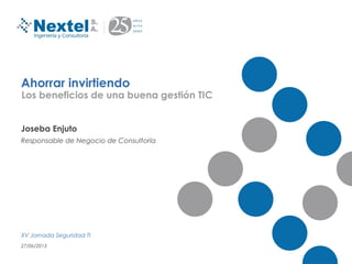 Ahorrar invirtiendo
Joseba Enjuto
Responsable de Negocio de Consultoría
XV Jornada Seguridad TI
27/06/2013
Los beneficios de una buena gestión TIC
 