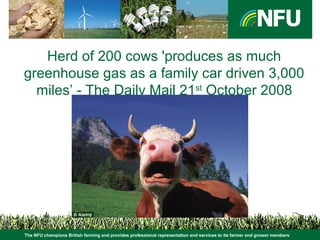 The NFU champions British farming and provides professional representation and services to its farmer and grower members
Herd of 200 cows 'produces as much
greenhouse gas as a family car driven 3,000
miles’ - The Daily Mail 21st
October 2008
 