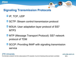 Signaling Transmission Protocols
 IP, TCP, UDP
 SCTP: Stream control transmission protocol
 M3UA: User adaptation layer protocol of SS7
MTP3
 MTP (Message Transport Protocol): SS7 network
protocol of TDM
 SCCP: Providing INAP with signaling transmission
service
 