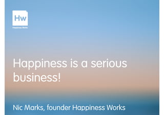 Happiness is a serious
business!
Nic Marks, founder Happiness Works
 