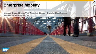 Enterprise Mobility Nicholas Brown | Senior Vice President Strategy & Market Development SAP Mobile Applications Unit 