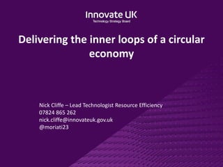 Delivering the inner loops of a circular
economy
Nick Cliffe – Lead Technologist Resource Efficiency
07824 865 262
nick.cliffe@innovateuk.gov.uk
@moriati23
 