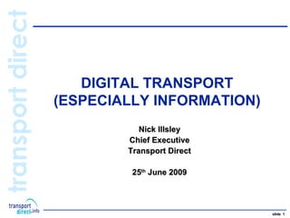 transport direct

                      DIGITAL TRANSPORT
                   (ESPECIALLY INFORMATION)
                              Nick Illsley
                           Chief Executive
                           Transport Direct

                            25th June 2009




                                              slide 1
 