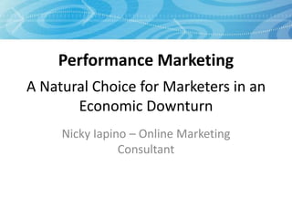 Performance Marketing
A Natural Choice for Marketers in an
       Economic Downturn
     Nicky Iapino – Online Marketing
                Consultant
 