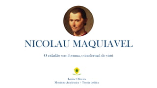 NICOLAU MAQUIAVEL
O cidadão sem fortuna, o intelectual de virtú
Karine Oliveira
Monitora Acadêmica – Teoria política
 