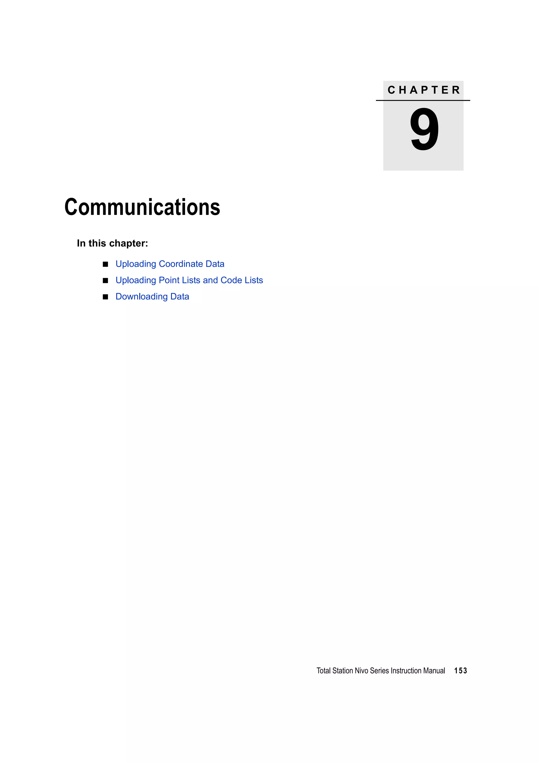 C H A P T E R
9
Total Station Nivo Series Instruction Manual 153
Communications 9
In this chapter:
Uploading Coordinate Data
Uploading Point Lists and Code Lists
Downloading Data
 