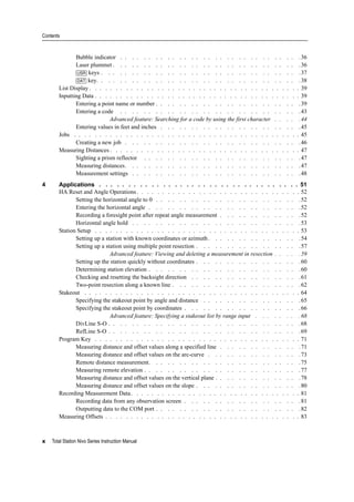 Contents
x Total Station Nivo Series Instruction Manual
Bubble indicator . . . . . . . . . . . . . . . . . . . . . . . . . . . . . . .36
Laser plummet . . . . . . . . . . . . . . . . . . . . . . . . . . . . . . . .36
[USR] keys . . . . . . . . . . . . . . . . . . . . . . . . . . . . . . . . . .37
[DAT] key. . . . . . . . . . . . . . . . . . . . . . . . . . . . . . . . . . .38
List Display . . . . . . . . . . . . . . . . . . . . . . . . . . . . . . . . . . . . . . . . . 39
Inputting Data . . . . . . . . . . . . . . . . . . . . . . . . . . . . . . . . . . . . . . . . 39
Entering a point name or number . . . . . . . . . . . . . . . . . . . . . . . . .39
Entering a code . . . . . . . . . . . . . . . . . . . . . . . . . . . . . . .43
Advanced feature: Searching for a code by using the first character . . . . .44
Entering values in feet and inches . . . . . . . . . . . . . . . . . . . . . . . .45
Jobs . . . . . . . . . . . . . . . . . . . . . . . . . . . . . . . . . . . . . . . . . . . . 45
Creating a new job . . . . . . . . . . . . . . . . . . . . . . . . . . . . . .46
Measuring Distances . . . . . . . . . . . . . . . . . . . . . . . . . . . . . . . . . . . . . 47
Sighting a prism reflector . . . . . . . . . . . . . . . . . . . . . . . . . . .47
Measuring distances. . . . . . . . . . . . . . . . . . . . . . . . . . . . . .47
Measurement settings . . . . . . . . . . . . . . . . . . . . . . . . . . . . .48
4 Applications . . . . . . . . . . . . . . . . . . . . . . . . . . . . . . . . . . . 51
HA Reset and Angle Operations. . . . . . . . . . . . . . . . . . . . . . . . . . . . . . . . 52
Setting the horizontal angle to 0 . . . . . . . . . . . . . . . . . . . . . . . . .52
Entering the horizontal angle . . . . . . . . . . . . . . . . . . . . . . . . . .52
Recording a foresight point after repeat angle measurement . . . . . . . . . . . . . .52
Horizontal angle hold . . . . . . . . . . . . . . . . . . . . . . . . . . . . .53
Station Setup . . . . . . . . . . . . . . . . . . . . . . . . . . . . . . . . . . . . . . . . 53
Setting up a station with known coordinates or azimuth. . . . . . . . . . . . . . . .54
Setting up a station using multiple point resection . . . . . . . . . . . . . . . . . .57
Advanced feature: Viewing and deleting a measurement in resection . . . . .59
Setting up the station quickly without coordinates . . . . . . . . . . . . . . . . . .60
Determining station elevation . . . . . . . . . . . . . . . . . . . . . . . . . .60
Checking and resetting the backsight direction . . . . . . . . . . . . . . . . . . .61
Two-point resection along a known line . . . . . . . . . . . . . . . . . . . . . .62
Stakeout . . . . . . . . . . . . . . . . . . . . . . . . . . . . . . . . . . . . . . . . . . 64
Specifying the stakeout point by angle and distance . . . . . . . . . . . . . . . . .65
Specifying the stakeout point by coordinates . . . . . . . . . . . . . . . . . . . .66
Advanced feature: Specifying a stakeout list by range input . . . . . . . .68
DivLine S-O . . . . . . . . . . . . . . . . . . . . . . . . . . . . . . . . .68
RefLine S-O . . . . . . . . . . . . . . . . . . . . . . . . . . . . . . . . .69
Program Key . . . . . . . . . . . . . . . . . . . . . . . . . . . . . . . . . . . . . . . . 71
Measuring distance and offset values along a specified line . . . . . . . . . . . . . .71
Measuring distance and offset values on the arc-curve . . . . . . . . . . . . . . . .73
Remote distance measurement. . . . . . . . . . . . . . . . . . . . . . . . . .75
Measuring remote elevation . . . . . . . . . . . . . . . . . . . . . . . . . . .77
Measuring distance and offset values on the vertical plane . . . . . . . . . . . . . . .78
Measuring distance and offset values on the slope . . . . . . . . . . . . . . . . . .80
Recording Measurement Data. . . . . . . . . . . . . . . . . . . . . . . . . . . . . . . . . 81
Recording data from any observation screen . . . . . . . . . . . . . . . . . . . .81
Outputting data to the COM port . . . . . . . . . . . . . . . . . . . . . . . . .82
Measuring Offsets . . . . . . . . . . . . . . . . . . . . . . . . . . . . . . . . . . . . . . 83
 