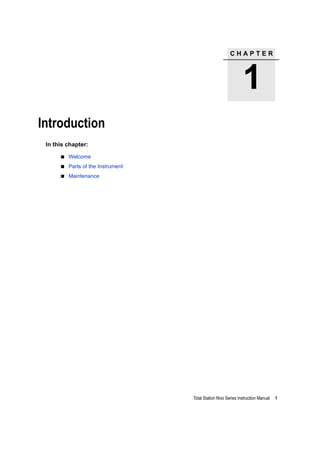 C H A P T E R
1
Total Station Nivo Series Instruction Manual 1
Introduction 1
In this chapter:
Welcome
Parts of the Instrument
Maintenance
 