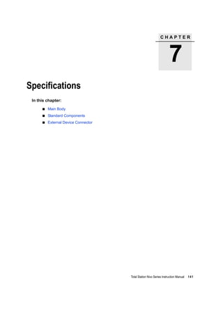 C H A P T E R
7
Total Station Nivo Series Instruction Manual 141
Specifications 7
In this chapter:
Main Body
Standard Components
External Device Connector
 