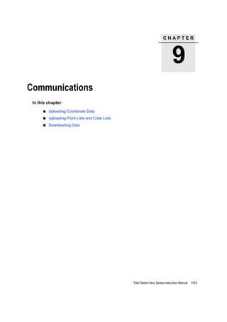 C H A P T E R
9
Total Station Nivo Series Instruction Manual 153
Communications 9
In this chapter:
Uploading Coordinate Data
Uploading Point Lists and Code Lists
Downloading Data
 