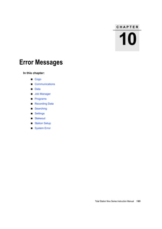 C H A P T E R
10
Total Station Nivo Series Instruction Manual 169
Error Messages 10
In this chapter:
Cogo
Communications
Data
Job Manager
Programs
Recording Data
Searching
Settings
Stakeout
Station Setup
System Error
 