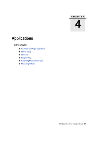 C H A P T E R
4
Total Station Nivo Series Instruction Manual 51
Applications 4
In this chapter:
HA Reset and Angle Operations
Station Setup
Stakeout
Program Key
Recording Measurement Data
Measuring Offsets
 