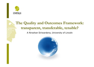 The Quality and Outcomes Framework:
  transparent, transferable, tenable?
      A Niroshan Siriwardena, University of Lincoln
 