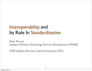 Interoperability and
Its Role In Standardization
Peter Murray
Assistant Director,Technology Services Development, LYRASIS
NISO Update,American Library Association 2013
1
Tuesday, July 2, 13
 