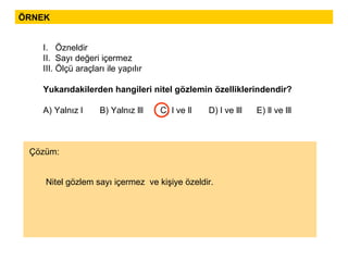 ÖRNEK I.  Özneldir II.  Sayı değeri içermez III. Ölçü araçları ile yapılır Yukarıdakilerden hangileri nitel gözlemin özelliklerindendir? A) Yalnız l  B) Yalnız lll  C) l ve ll  D) l ve lll  E) ll ve lll Nitel gözlem sayı içermez  ve kişiye özeldir. Çözüm: 