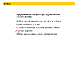 ÖRNEK Aşağıdakilerden hangisi fiziğin uygulamalarına  örnek verilemez? Hidroelektrik santrallerinde elektrik elde edilmesi Gemilerin suda yüzmesi Göz kusurlarından kurtulmak için lazer tedavisi Sütün ekşimesi Bazı uçakların piste inişinde paraşüt açması 