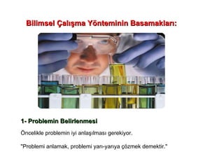 Bilimsel Çalışma Yönteminin Basamakları: 1- Problemin Belirlenmesi Öncelikle problemin iyi anlaşılması gerekiyor.  "Problemi anlamak, problemi yarı-yarıya çözmek demektir." 