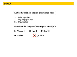 Eşit kollu terazi ile yapılan ölçümlerde hata, I.  Ortam şartları II.  Ölçüm yapan kişi  III.  Ölçüm aleti verilenlerden hangilerinden kaynaklanmıştır? Yalnız  I  B)  I ve II  C)  I ve III D) II ve III  E) I, II ve III  ÖRNEK 
