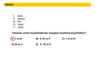 ÖRNEK I.  İvme II.  Zaman  III.  Hız IV.  Akım V.  Kütle Yukarıda verilen büyüklüklerden hangileri türetilmiş büyüklüktür? I ve III  B)  II, IV ve V  C)  I, II ve III D) III ve V  E)  II,  III ve V 
