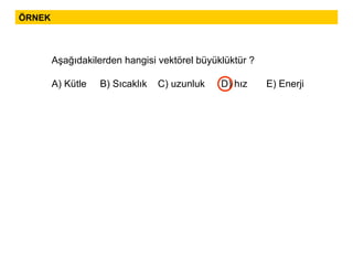 ÖRNEK Aşağıdakilerden hangisi vektörel büyüklüktür ? A) Kütle  B) Sıcaklık  C) uzunluk  D) hız  E) Enerji 