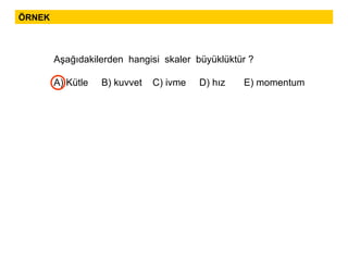 ÖRNEK Aşağıdakilerden  hangisi  skaler  büyüklüktür ? A) Kütle  B) kuvvet  C) ivme  D) hız  E) momentum 