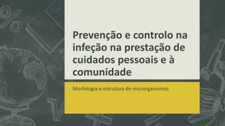 Prevenção e controlo na
infeção na prestação de
cuidados pessoais e à
comunidade
Morfologia e estrutura de microrganismos
 