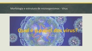 Morfologia e estrutura de microrganismos - Vírus
Qual é o papel dos vírus?
 