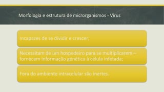 Morfologia e estrutura de microrganismos - Vírus
Incapazes de se dividir e crescer;
Necessitam de um hospedeiro para se multiplicarem –
fornecem informação genética à célula infetada;
Fora do ambiente intracelular são inertes.
 