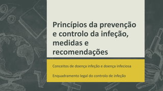 Princípios da prevenção
e controlo da infeção,
medidas e
recomendações
Conceitos de doença infeção e doença infeciosa
Enquadramento legal do controlo de infeção
 